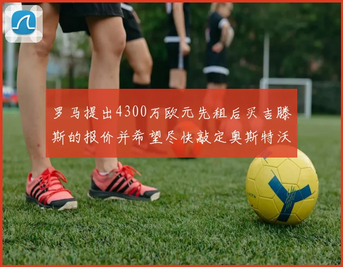 罗马提出4300万欧元先租后买吉滕斯的报价并希望尽快敲定奥斯特沃德
