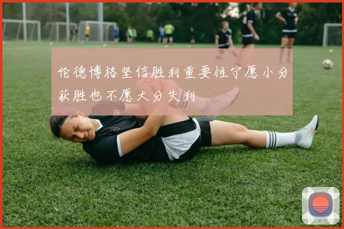 伦德博格坚信胜利重要性宁愿小分获胜也不愿大分失利