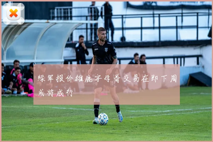 绿军报价雄鹿字母哥交易在即下周或将成行