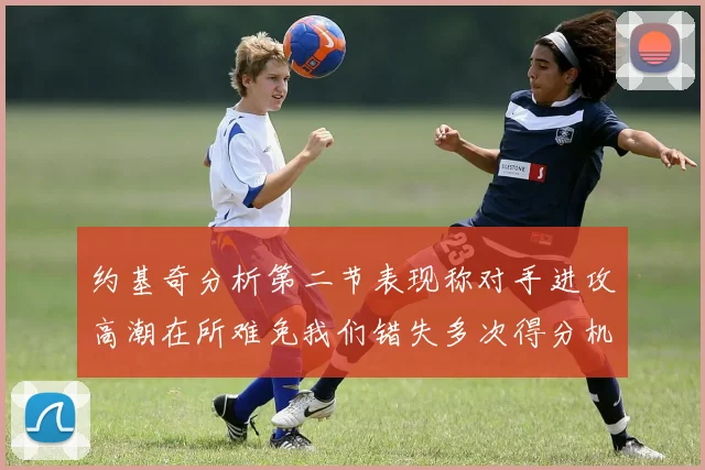 约基奇分析第二节表现称对手进攻高潮在所难免我们错失多次得分机会