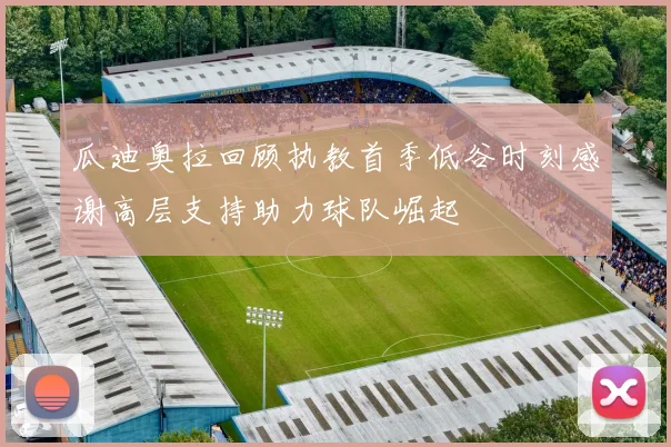 瓜迪奥拉回顾执教首季低谷时刻感谢高层支持助力球队崛起