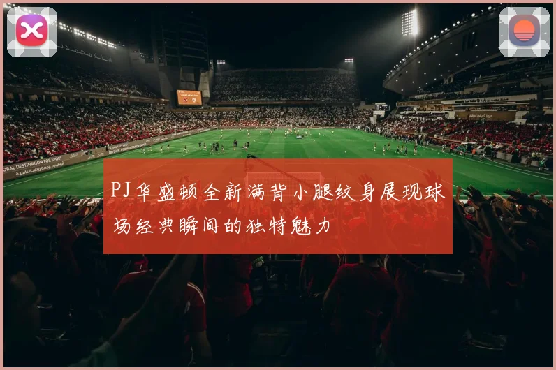 PJ华盛顿全新满背小腿纹身展现球场经典瞬间的独特魅力