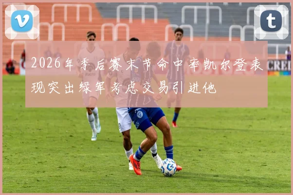 2026年季后赛末节命中率凯尔登表现突出绿军考虑交易引进他