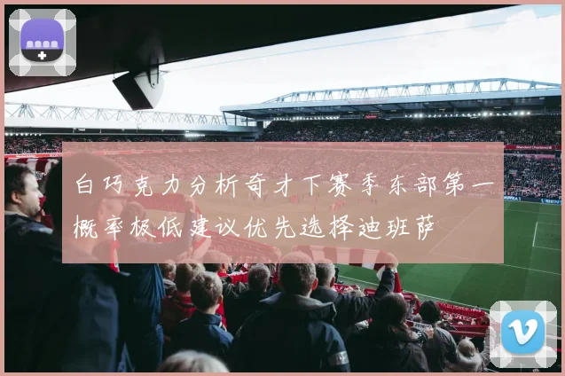 白巧克力分析奇才下赛季东部第一概率极低建议优先选择迪班萨