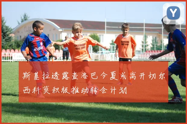 斯基拉透露查洛巴今夏或离开切尔西科莫积极推动转会计划