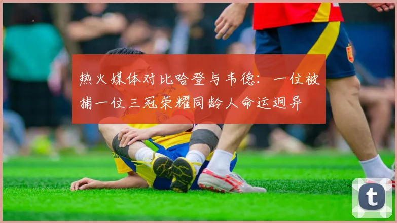 热火媒体对比哈登与韦德：一位被捕一位三冠荣耀同龄人命运迥异