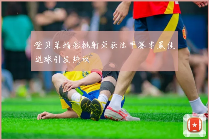 登贝莱精彩挑射荣获法甲赛季最佳进球引发热议