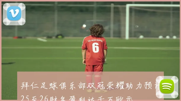 拜仁足球俱乐部双冠荣耀助力预计25至26财年盈利达千万欧元