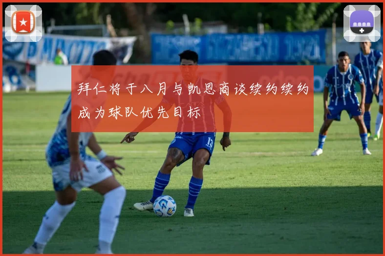 拜仁将于八月与凯恩商谈续约续约成为球队优先目标