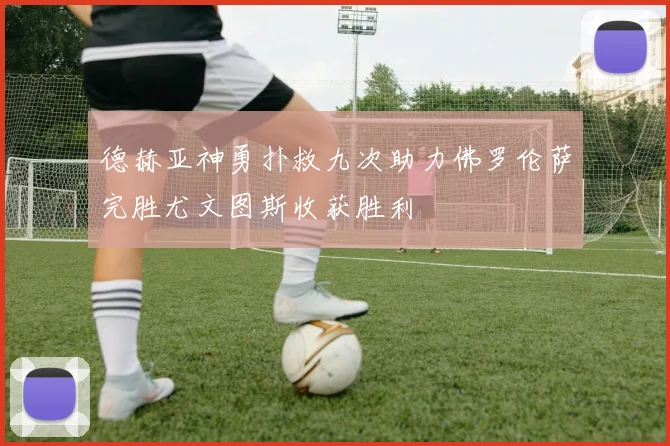 德赫亚神勇扑救九次助力佛罗伦萨完胜尤文图斯收获胜利