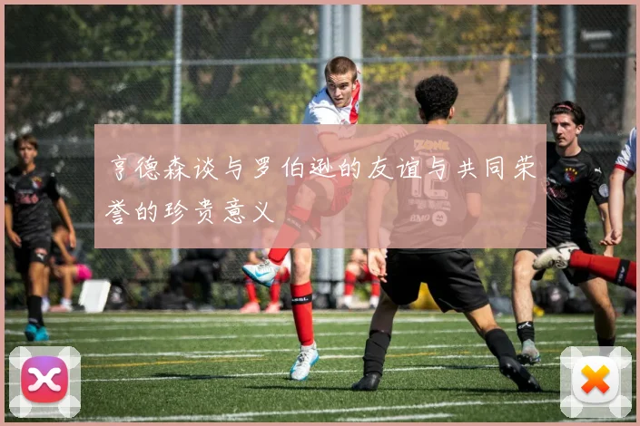 亨德森谈与罗伯逊的友谊与共同荣誉的珍贵意义