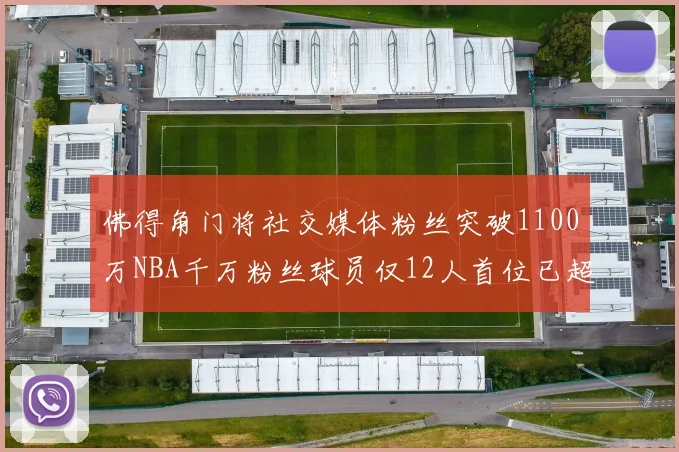 佛得角门将社交媒体粉丝突破1100万NBA千万粉丝球员仅12人首位已超亿