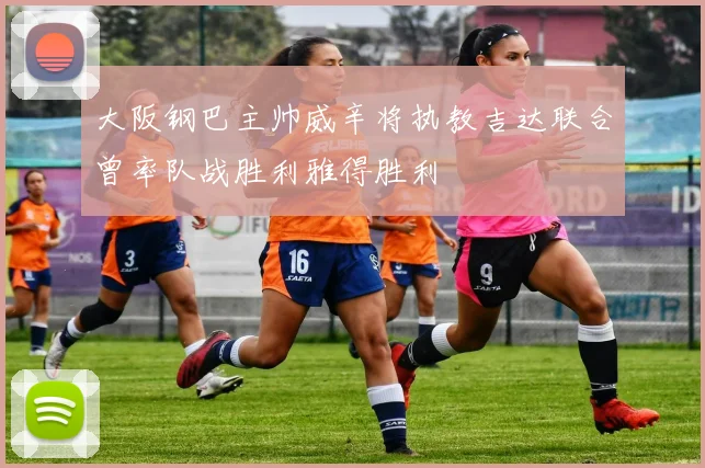 大阪钢巴主帅威辛将执教吉达联合曾率队战胜利雅得胜利