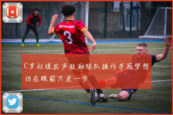 C罗社媒发声鼓励球队振作夺冠梦想仍在眼前只差一步