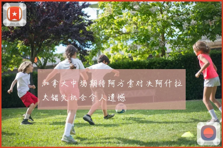 加拿大中场期待阿方索对决阿什拉夫错失机会令人遗憾