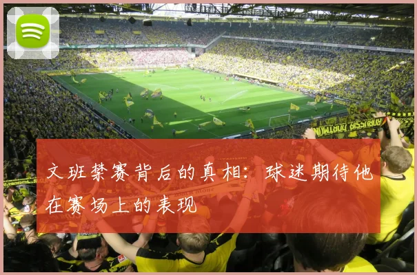 文班禁赛背后的真相：球迷期待他在赛场上的表现