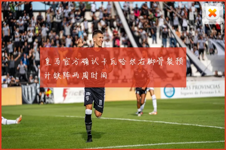 皇马官方确认卡瓦哈尔右脚骨裂预计缺阵两周时间