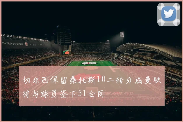 切尔西保留桑托斯10二转分成曼联将与球员签下51合同