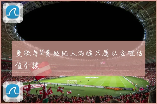 曼联与M费经纪人沟通只愿以合理估值引援
