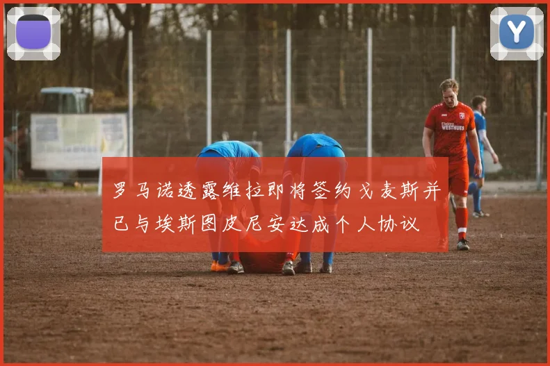 罗马诺透露维拉即将签约戈麦斯并已与埃斯图皮尼安达成个人协议
