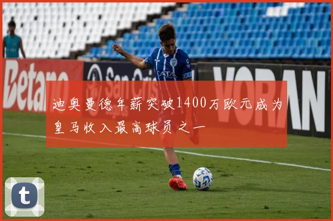 迪奥曼德年薪突破1400万欧元成为皇马收入最高球员之一