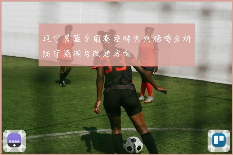 辽宁男篮季前赛逆转失利杨鸣分析防守漏洞与改进方向