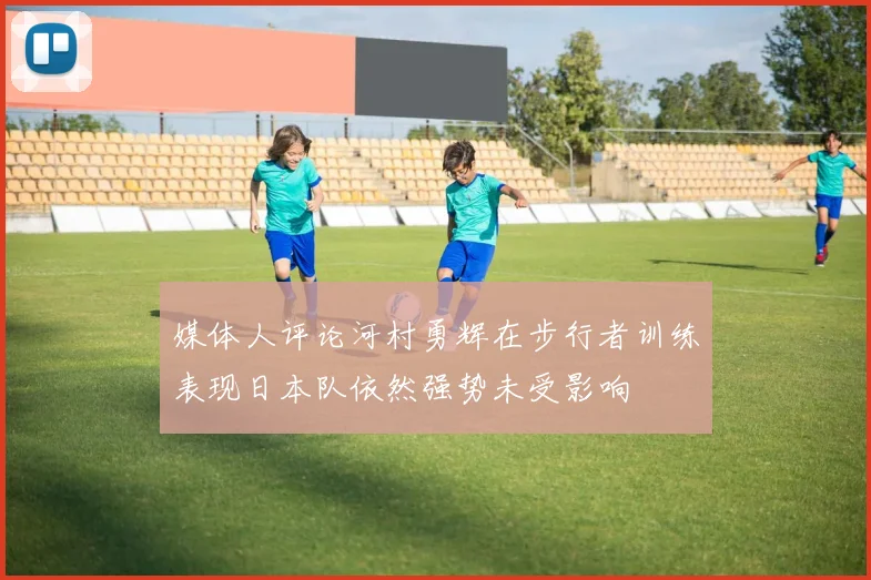 媒体人评论河村勇辉在步行者训练表现日本队依然强势未受影响
