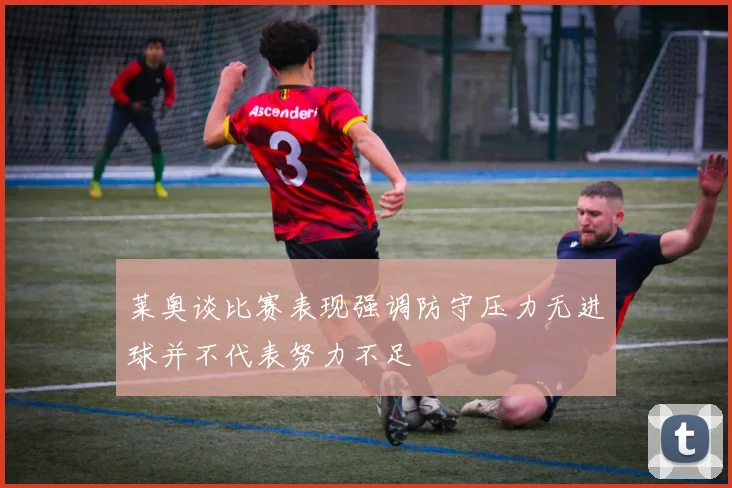 莱奥谈比赛表现强调防守压力无进球并不代表努力不足