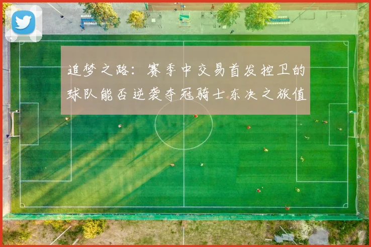 追梦之路：赛季中交易首发控卫的球队能否逆袭夺冠骑士东决之旅值得肯定