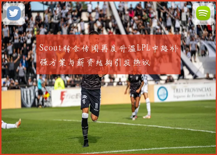 Scout转会传闻再度升温LPL中路补强方案与薪资结构引发热议