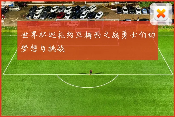 世界杯巡礼约旦梅西之战勇士们的梦想与挑战