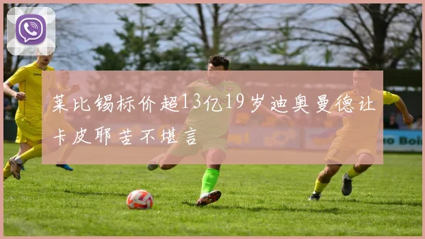 莱比锡标价超13亿19岁迪奥曼德让卡皮耶苦不堪言
