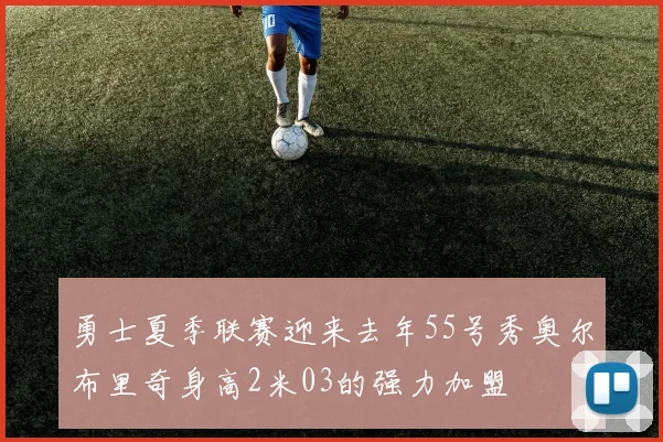 勇士夏季联赛迎来去年55号秀奥尔布里奇身高2米03的强力加盟