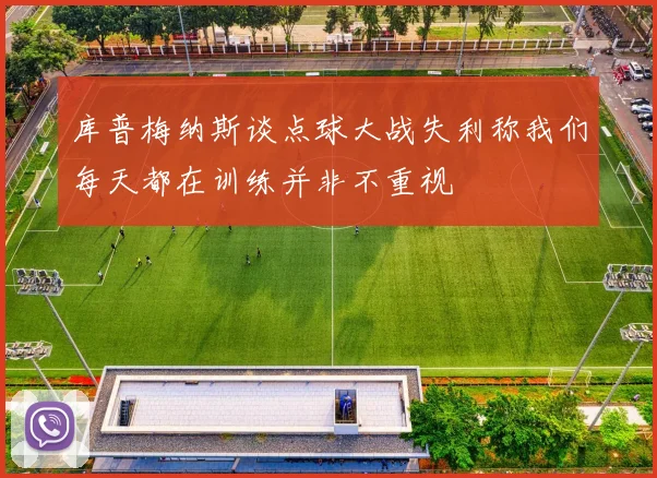 库普梅纳斯谈点球大战失利称我们每天都在训练并非不重视