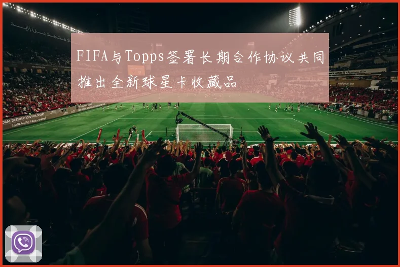 FIFA与Topps签署长期合作协议共同推出全新球星卡收藏品